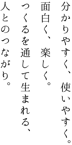 分かりやすく、使いやすく。面白く、楽しく。つくるを通して生まれる人とのつながり。